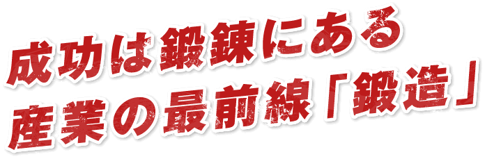 成功は鍛錬にある産業の最前線「鍛造」